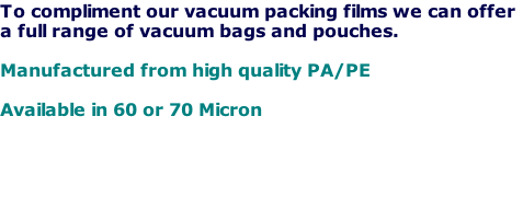 To compliment our vacuum packing films we can offer
a full range of vacuum bags and pouches.

Manufactured from high quality PA/PE

Available in 60 or 70 Micron 



