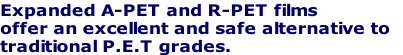 Expanded A-PET and R-PET films
offer an excellent and safe alternative to 
traditional P.E.T grades.